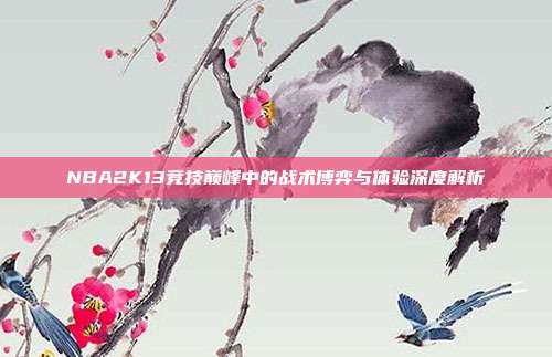 NBA2K13竞技巅峰中的战术博弈与体验深度解析