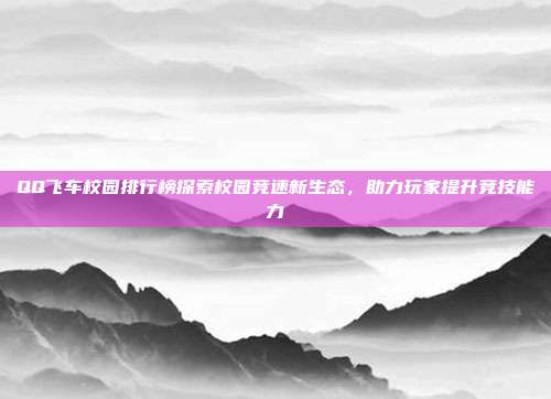 QQ飞车校园排行榜探索校园竞速新生态,助力玩家提升竞技能力