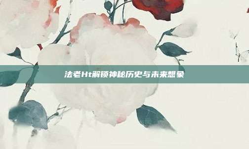 法老Ht解锁神秘历史与未来想象