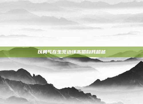 以勇气在生死边缘高唱自我超越