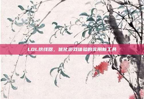 LOL挤线器,优化游戏体验的实用新工具