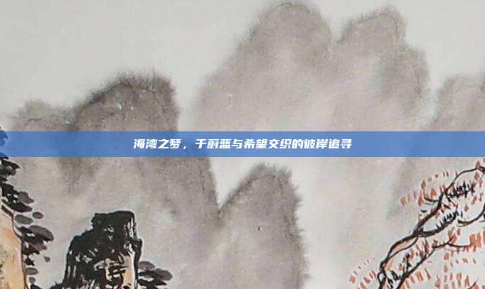 海湾之梦,于蔚蓝与希望交织的彼岸追寻