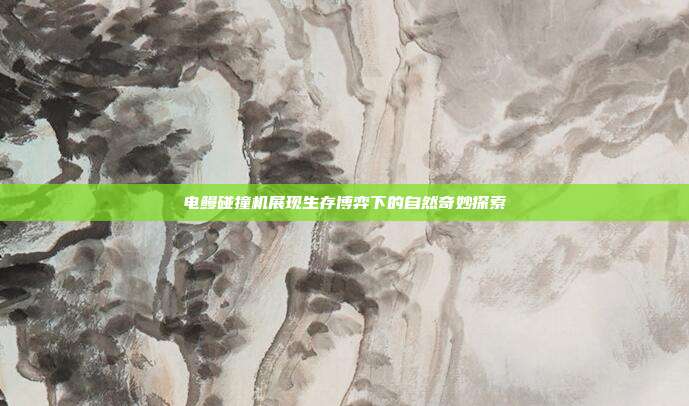 电鳗碰撞机展现生存博弈下的自然奇妙探索