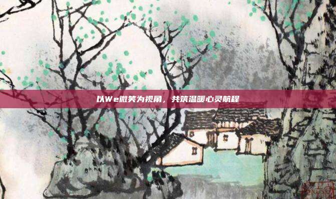 以We微笑为视角,共筑温暖心灵航程