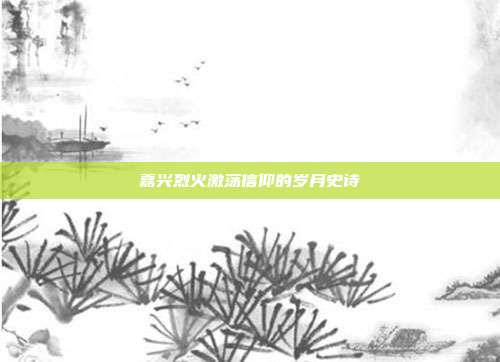 嘉兴烈火激荡信仰的岁月史诗