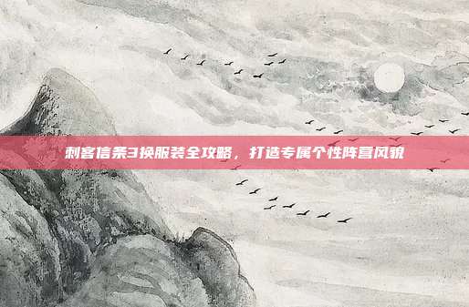 刺客信条3换服装全攻略,打造专属个性阵营风貌