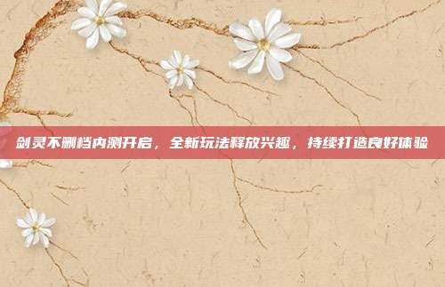 剑灵不删档内测开启,全新玩法释放兴趣,持续打造良好体验