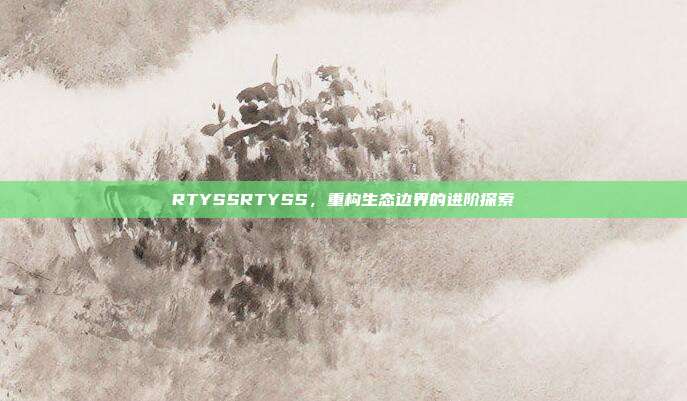 RTYSSRTYSS,重构生态边界的进阶探索