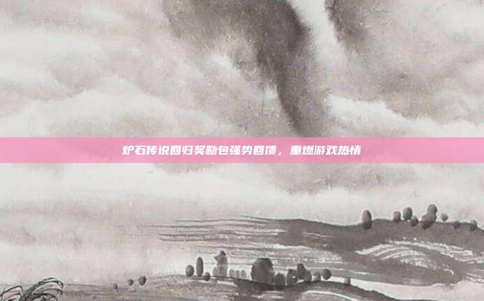 炉石传说回归奖励包强势回馈,重燃游戏热情