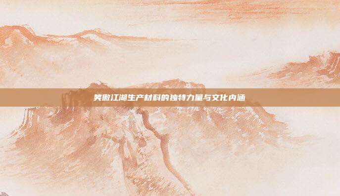 笑傲江湖生产材料的独特力量与文化内涵