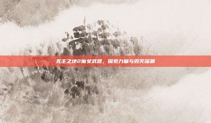无主之地2魔女武器,探索力量与毁灭深渊