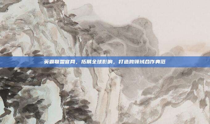 英霸联盟官网,拓展全球影响,打造跨领域合作典范