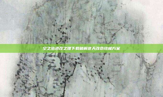 空之轨迹改之理下载破解逆天改命终极方案