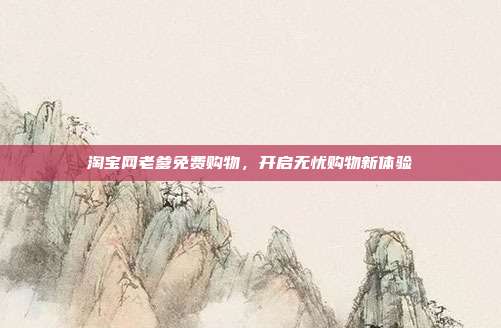 淘宝网老爹免费购物,开启无忧购物新体验