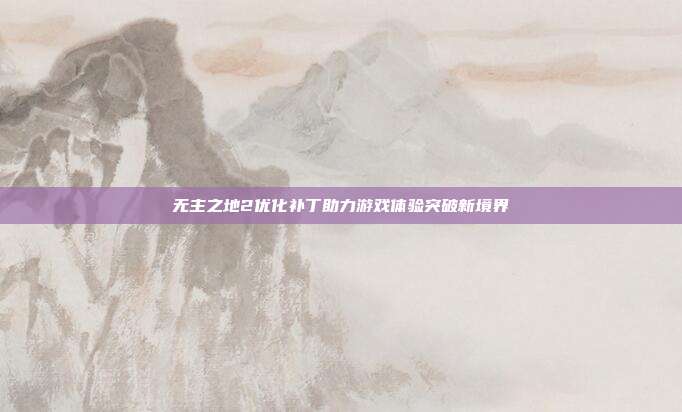 无主之地2优化补丁助力游戏体验突破新境界