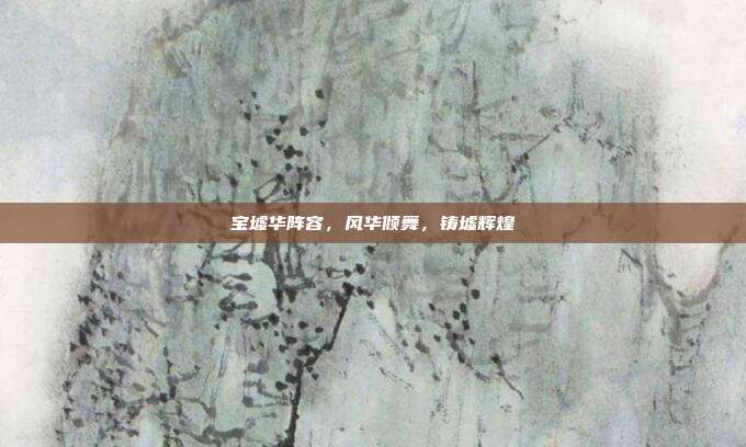 宝墟华阵容,风华倾舞,铸墟辉煌