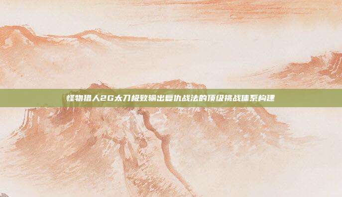 怪物猎人2G太刀极致输出复仇战法的顶级挑战体系构建