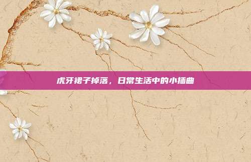 虎牙裙子掉落,日常生活中的小插曲