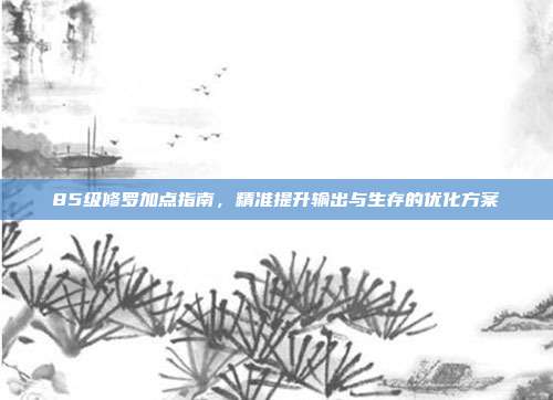 85级修罗加点指南,精准提升输出与生存的优化方案