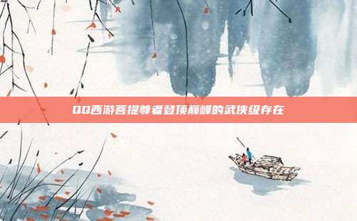 QQ西游菩提尊者登顶巅峰的武侠级存在