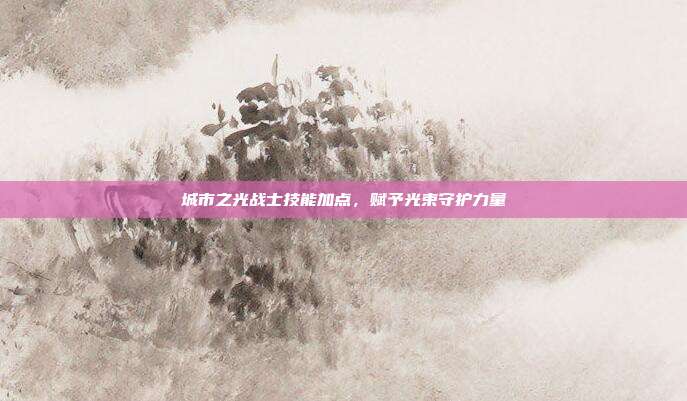 城市之光战士技能加点,赋予光束守护力量