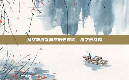 从文字混乱窥探历史迷雾,汉之云乱码