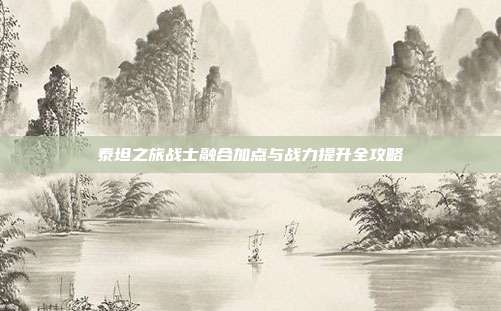 泰坦之旅战士融合加点与战力提升全攻略