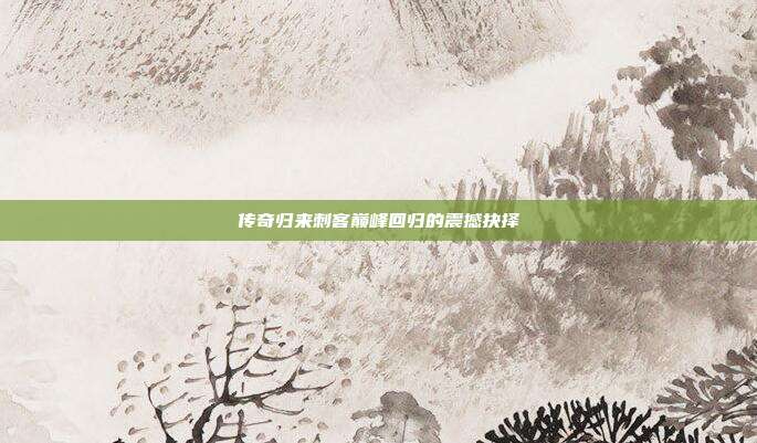 传奇归来刺客巅峰回归的震撼抉择