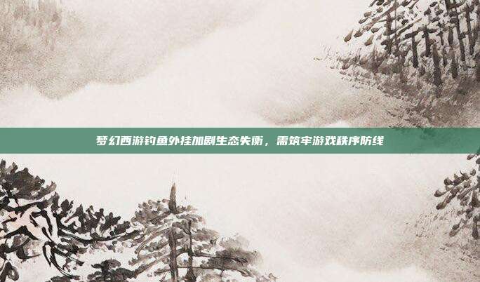 梦幻西游钓鱼外挂加剧生态失衡,需筑牢游戏秩序防线
