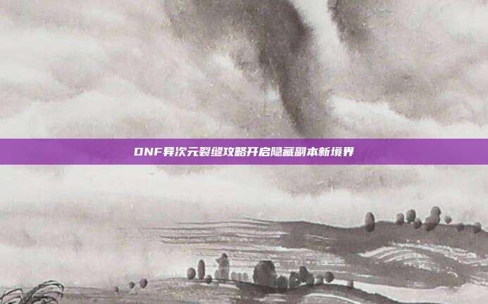 DNF异次元裂缝攻略开启隐藏副本新境界