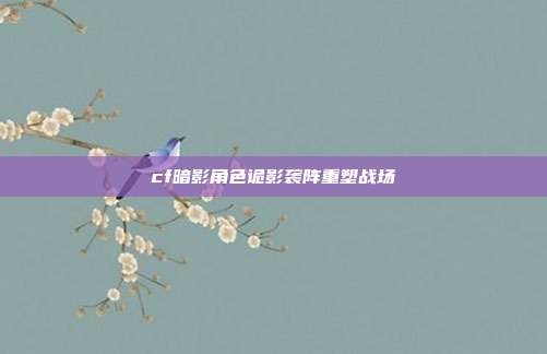 cf暗影角色诡影袭阵重塑战场