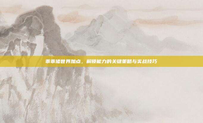 乖乖猪世界加点,解锁能力的关键策略与实战技巧