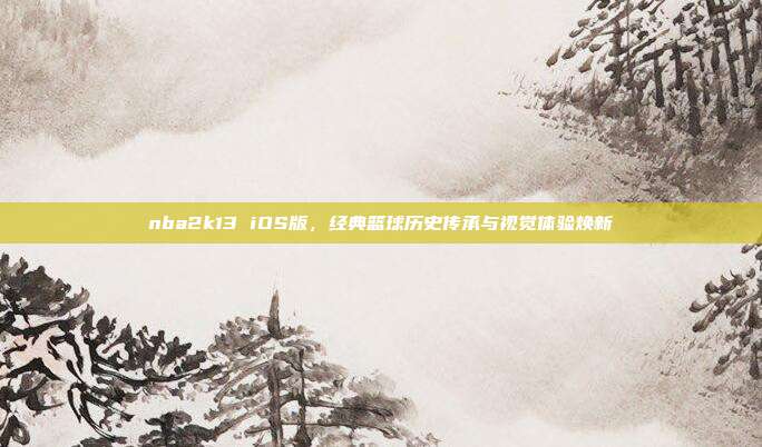 nba2k13 iOS版,经典篮球历史传承与视觉体验焕新