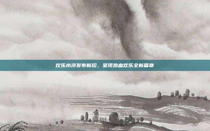 欢乐水浒发布新招,呈现热血欢乐全新篇章