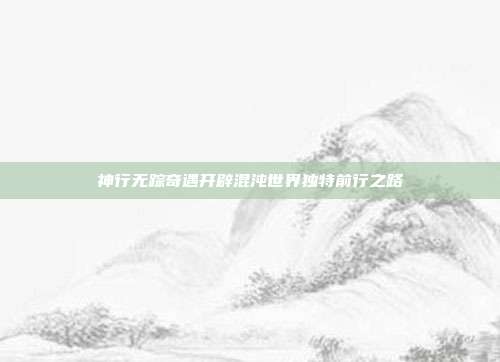 神行无踪奇遇开辟混沌世界独特前行之路