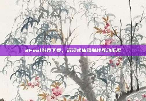 3Feel游戏下载,沉浸式体验别样互动乐趣