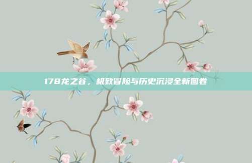 178龙之谷,极致冒险与历史沉浸全新图卷