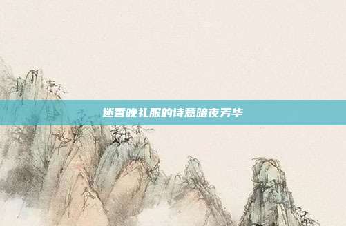 迷香晚礼服的诗意暗夜芳华