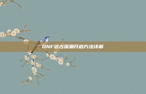 DNF远古深渊开启方法详解