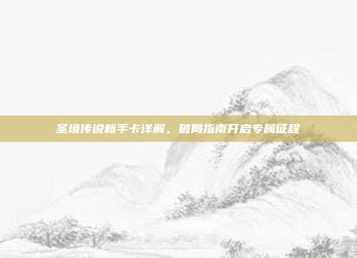 圣境传说新手卡详解,破局指南开启专属征程