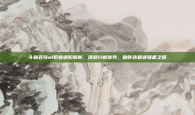 斗破苍穹ol职业适配解析,逐层分析优势,助你选最适强者之路