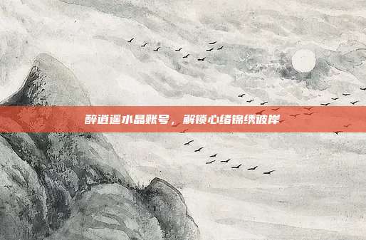醉逍遥水晶账号,解锁心绪锦绣彼岸