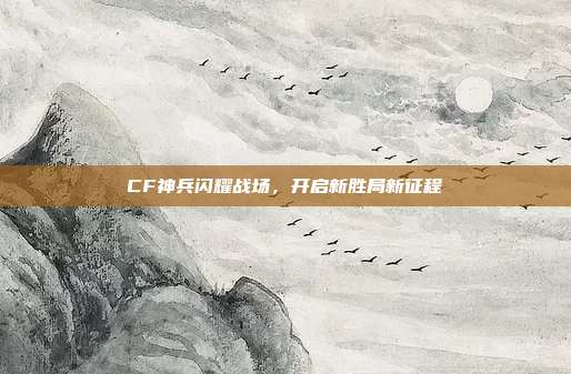 CF神兵闪耀战场,开启新胜局新征程
