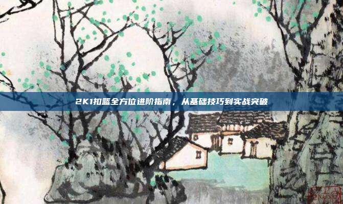 2K1扣篮全方位进阶指南,从基础技巧到实战突破
