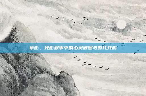 章影,光影叙事中的心灵映照与时代共鸣