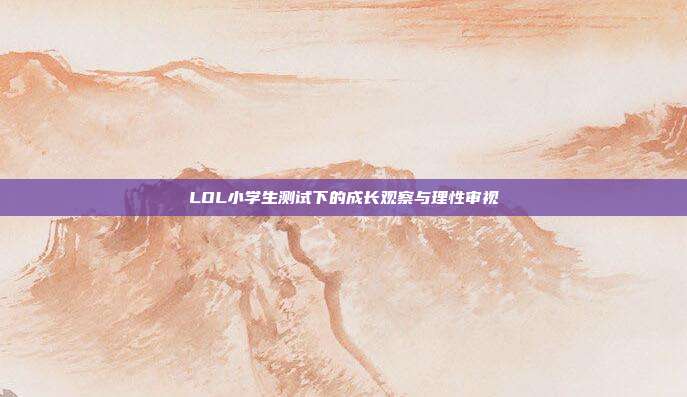 LOL小学生测试下的成长观察与理性审视