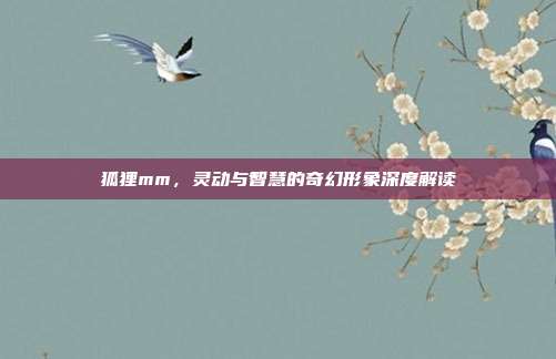 狐狸mm,灵动与智慧的奇幻形象深度解读