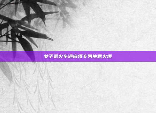女子乘火车遇麻将专列生意火爆