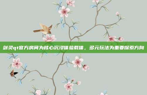 剑灵qt官方房间为核心沉浸体验载体,多元玩法为重要探索方向