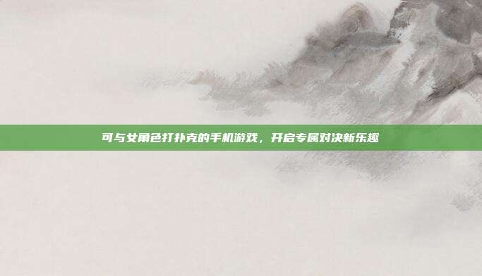 可与女角色打扑克的手机游戏,开启专属对决新乐趣